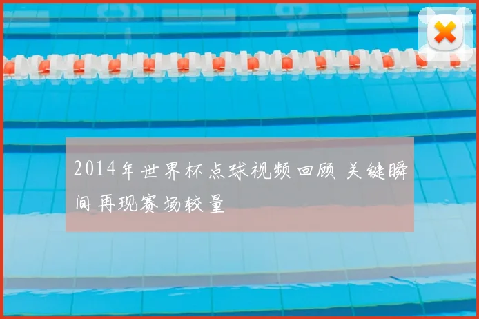 2014年世界杯点球视频回顾 关键瞬间再现赛场较量