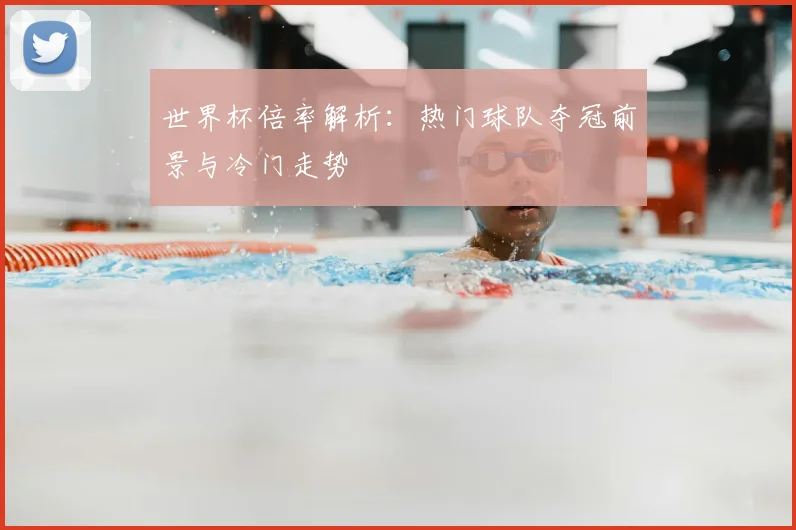 世界杯倍率解析:热门球队夺冠前景与冷门走势