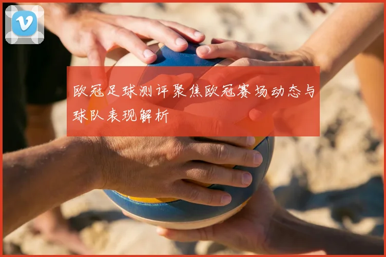 欧冠足球测评聚焦欧冠赛场动态与球队表现解析