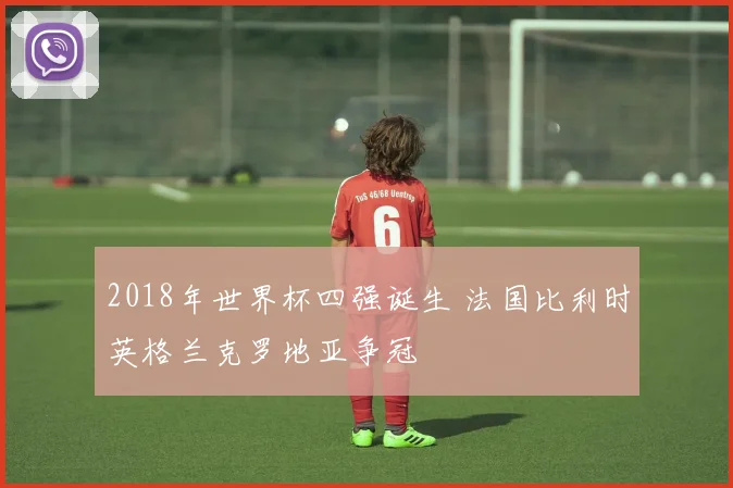 2018年世界杯四强诞生 法国比利时英格兰克罗地亚争冠