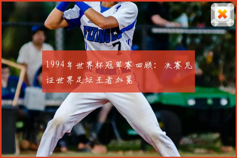 1994年世界杯冠军赛回顾：决赛见证世界足坛王者加冕