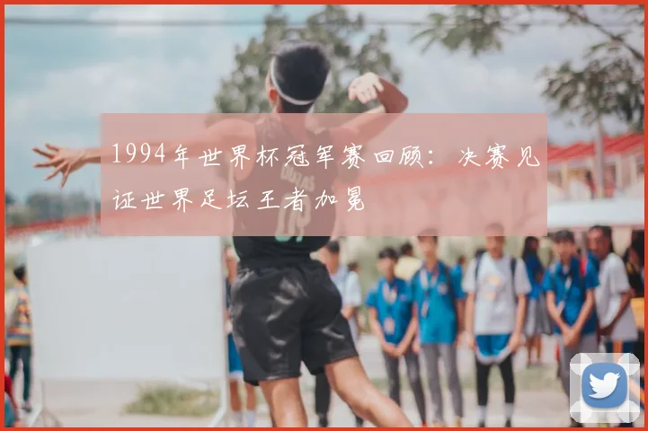1994年世界杯冠军赛回顾:决赛见证世界足坛王者加冕