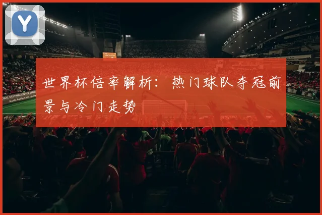 世界杯倍率解析:热门球队夺冠前景与冷门走势