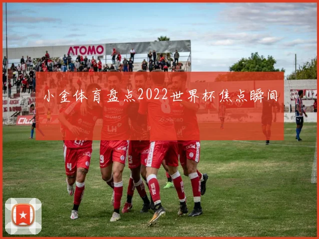 小金体育盘点2022世界杯焦点瞬间