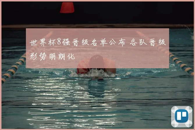 世界杯8强晋级名单公布 各队晋级形势明朗化
