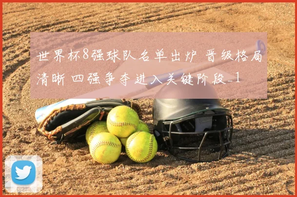 世界杯8强球队名单出炉 晋级格局清晰 四强争夺进入关键阶段_1