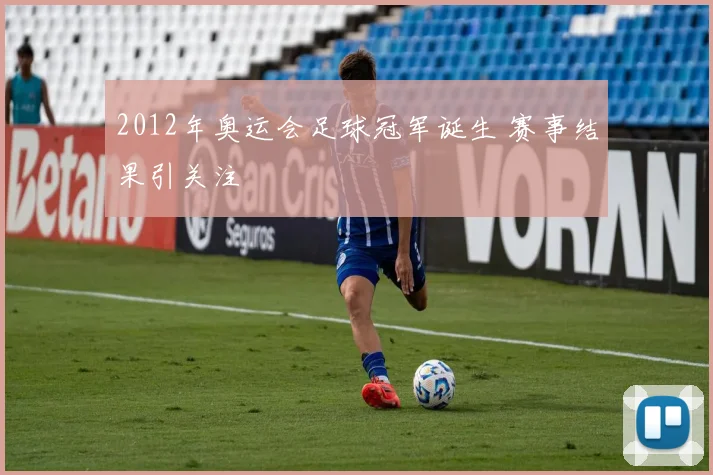 2012年奥运会足球冠军诞生 赛事结果引关注