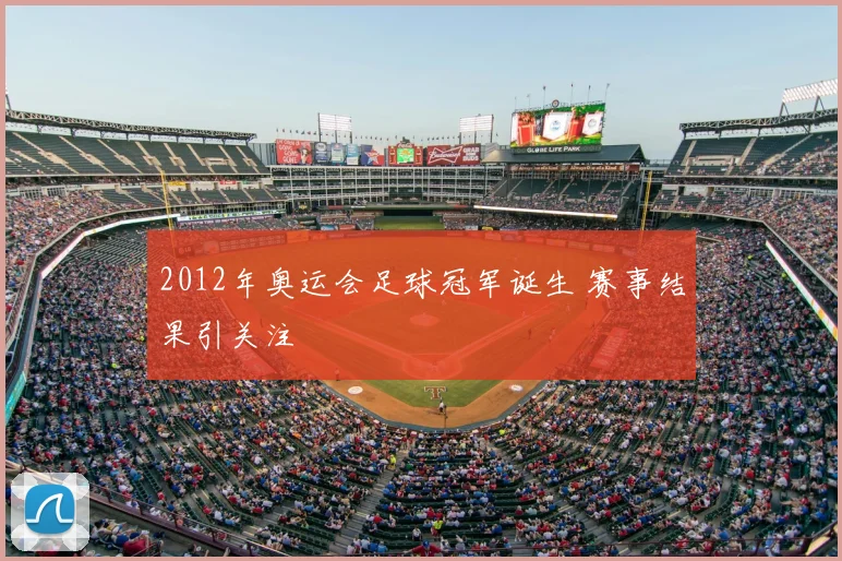 2012年奥运会足球冠军诞生 赛事结果引关注